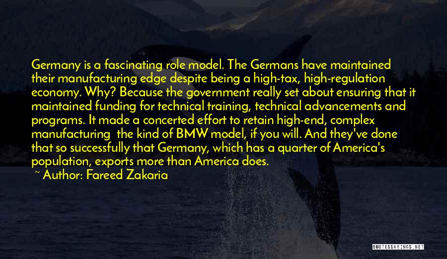 Fareed Zakaria Quotes: Germany Is A Fascinating Role Model. The Germans Have Maintained Their Manufacturing Edge Despite Being A High-tax, High-regulation Economy. Why?