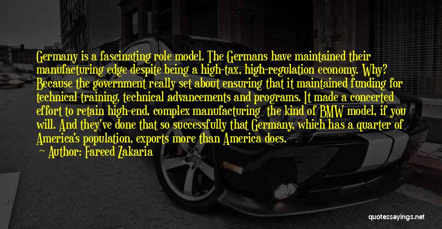 Fareed Zakaria Quotes: Germany Is A Fascinating Role Model. The Germans Have Maintained Their Manufacturing Edge Despite Being A High-tax, High-regulation Economy. Why?