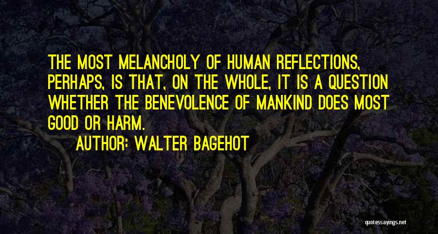 Walter Bagehot Quotes: The Most Melancholy Of Human Reflections, Perhaps, Is That, On The Whole, It Is A Question Whether The Benevolence Of