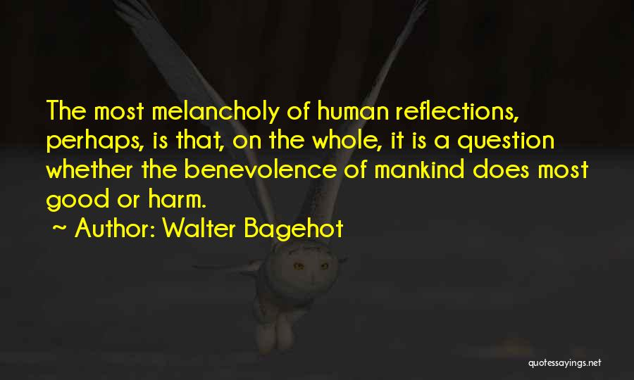 Walter Bagehot Quotes: The Most Melancholy Of Human Reflections, Perhaps, Is That, On The Whole, It Is A Question Whether The Benevolence Of