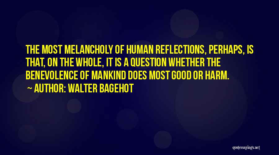 Walter Bagehot Quotes: The Most Melancholy Of Human Reflections, Perhaps, Is That, On The Whole, It Is A Question Whether The Benevolence Of