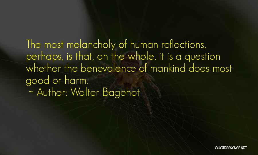 Walter Bagehot Quotes: The Most Melancholy Of Human Reflections, Perhaps, Is That, On The Whole, It Is A Question Whether The Benevolence Of