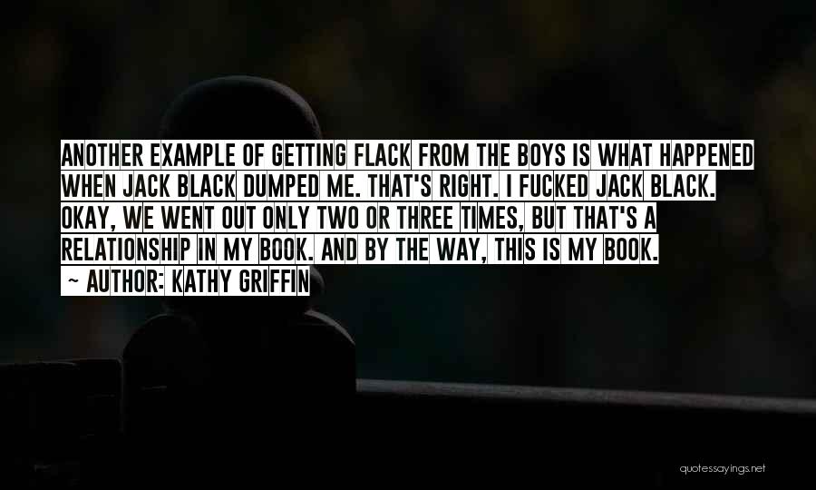 Kathy Griffin Quotes: Another Example Of Getting Flack From The Boys Is What Happened When Jack Black Dumped Me. That's Right. I Fucked