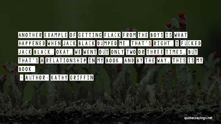 Kathy Griffin Quotes: Another Example Of Getting Flack From The Boys Is What Happened When Jack Black Dumped Me. That's Right. I Fucked