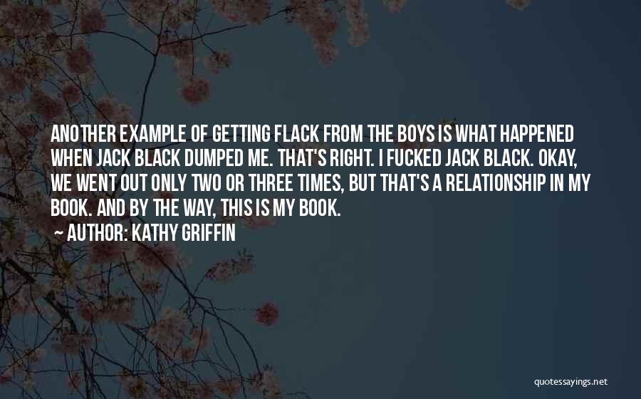 Kathy Griffin Quotes: Another Example Of Getting Flack From The Boys Is What Happened When Jack Black Dumped Me. That's Right. I Fucked