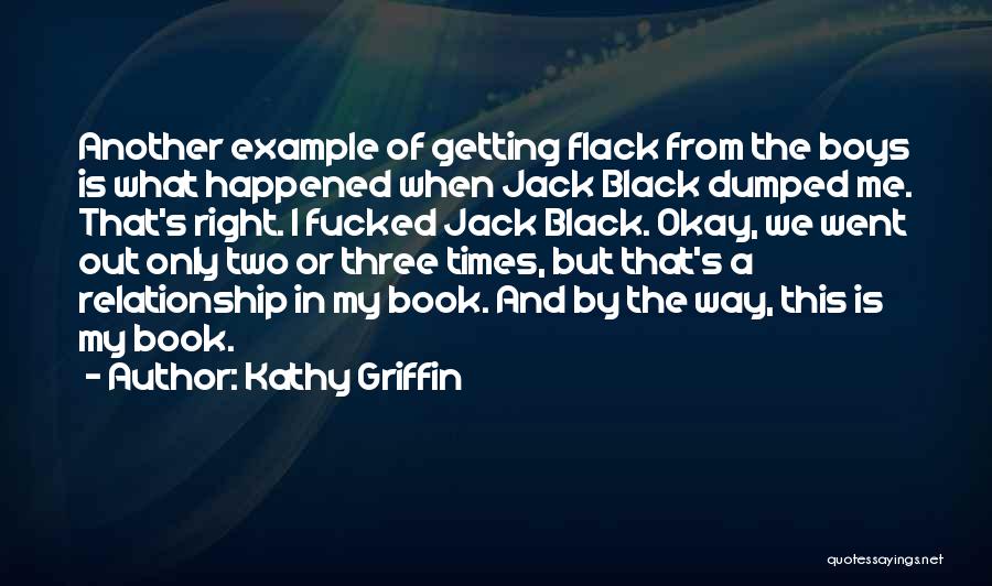 Kathy Griffin Quotes: Another Example Of Getting Flack From The Boys Is What Happened When Jack Black Dumped Me. That's Right. I Fucked