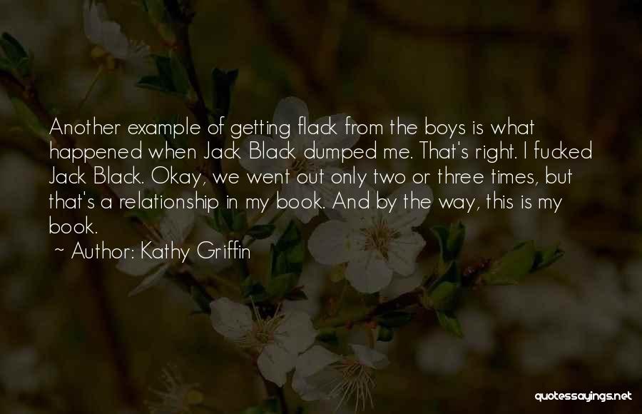 Kathy Griffin Quotes: Another Example Of Getting Flack From The Boys Is What Happened When Jack Black Dumped Me. That's Right. I Fucked