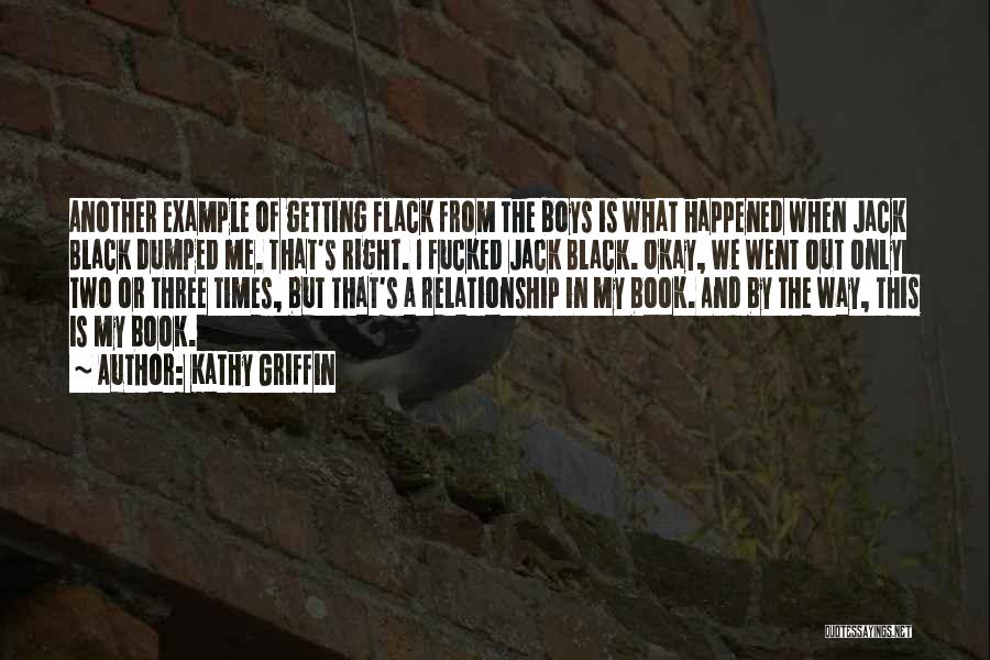 Kathy Griffin Quotes: Another Example Of Getting Flack From The Boys Is What Happened When Jack Black Dumped Me. That's Right. I Fucked