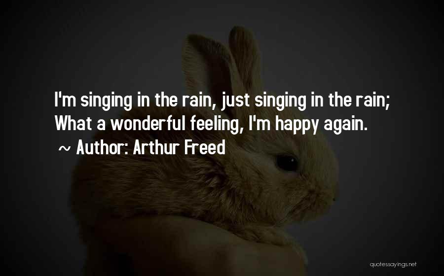 Arthur Freed Quotes: I'm Singing In The Rain, Just Singing In The Rain; What A Wonderful Feeling, I'm Happy Again.