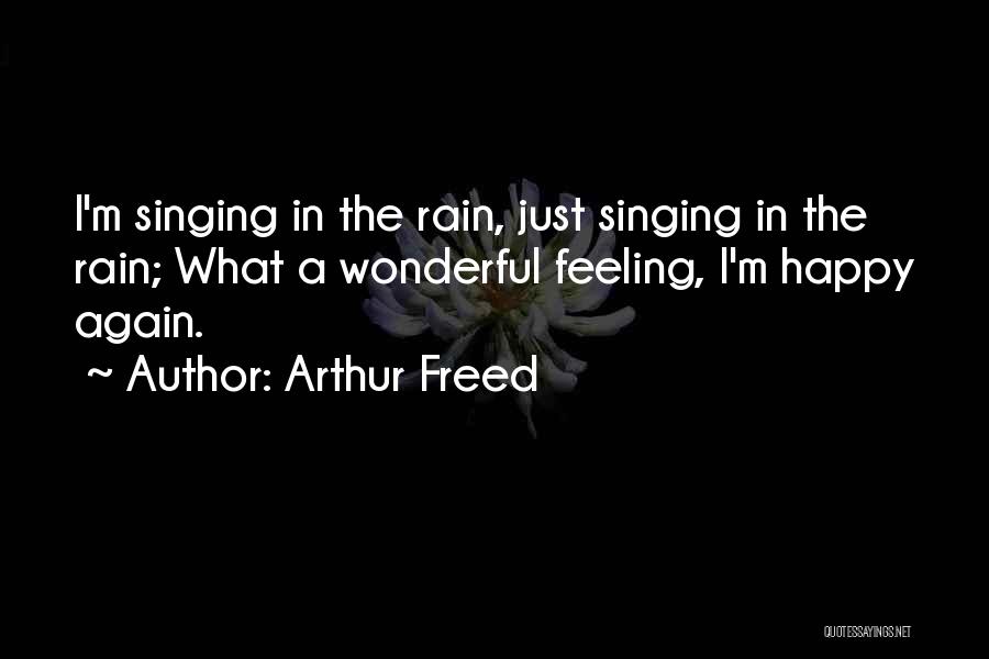 Arthur Freed Quotes: I'm Singing In The Rain, Just Singing In The Rain; What A Wonderful Feeling, I'm Happy Again.