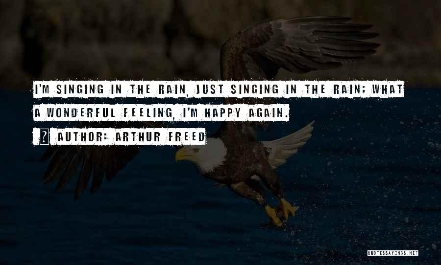 Arthur Freed Quotes: I'm Singing In The Rain, Just Singing In The Rain; What A Wonderful Feeling, I'm Happy Again.