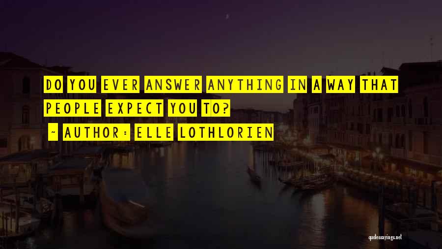Elle Lothlorien Quotes: Do You Ever Answer Anything In A Way That People Expect You To?