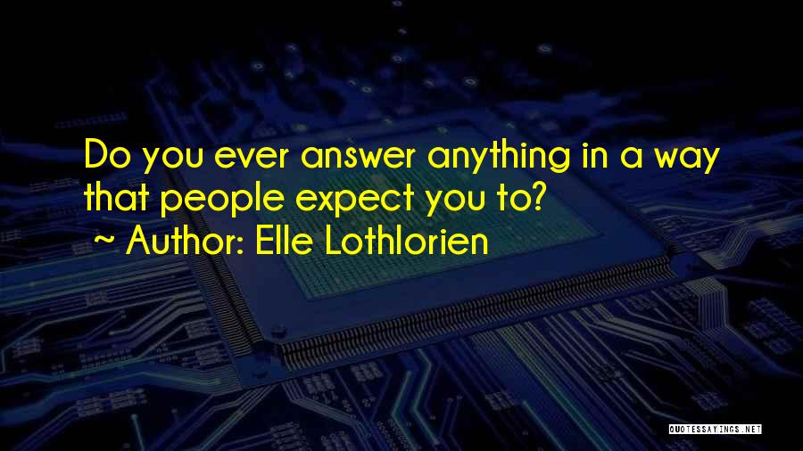 Elle Lothlorien Quotes: Do You Ever Answer Anything In A Way That People Expect You To?