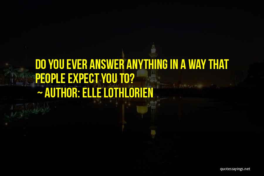 Elle Lothlorien Quotes: Do You Ever Answer Anything In A Way That People Expect You To?