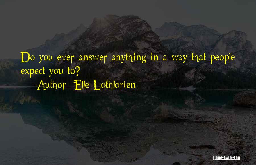 Elle Lothlorien Quotes: Do You Ever Answer Anything In A Way That People Expect You To?