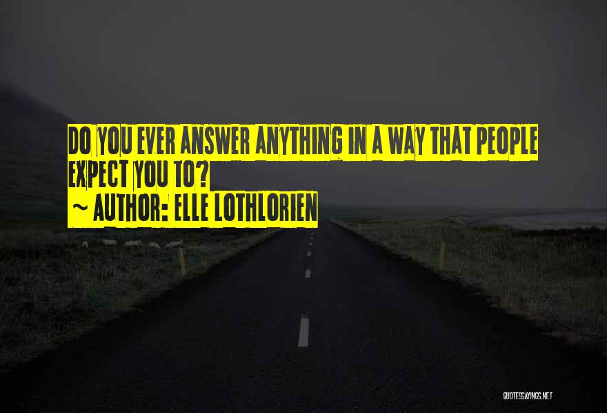 Elle Lothlorien Quotes: Do You Ever Answer Anything In A Way That People Expect You To?