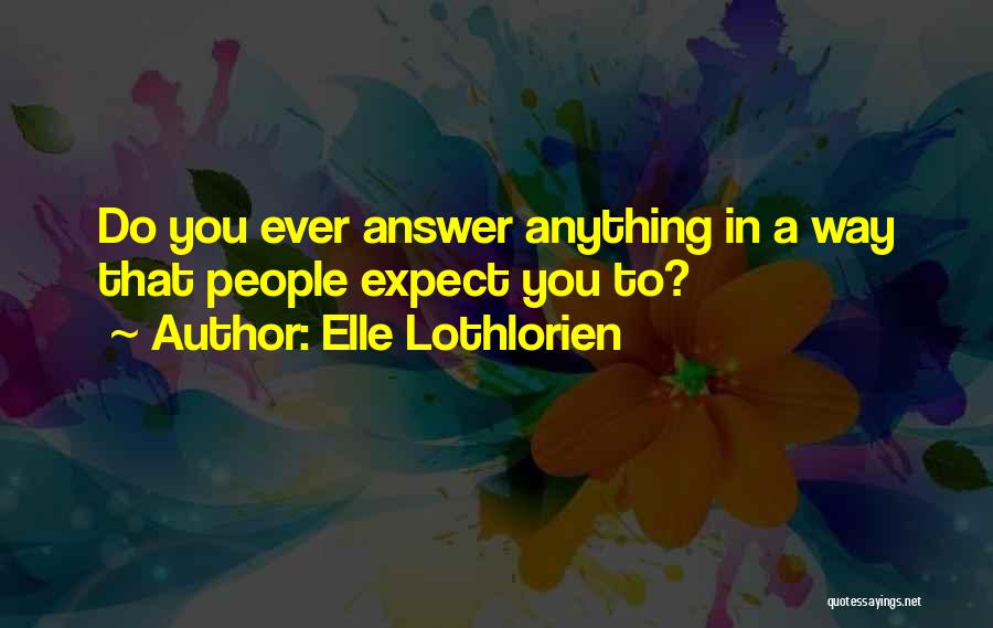 Elle Lothlorien Quotes: Do You Ever Answer Anything In A Way That People Expect You To?