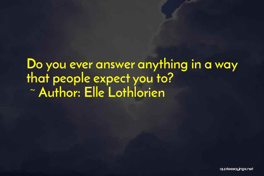 Elle Lothlorien Quotes: Do You Ever Answer Anything In A Way That People Expect You To?