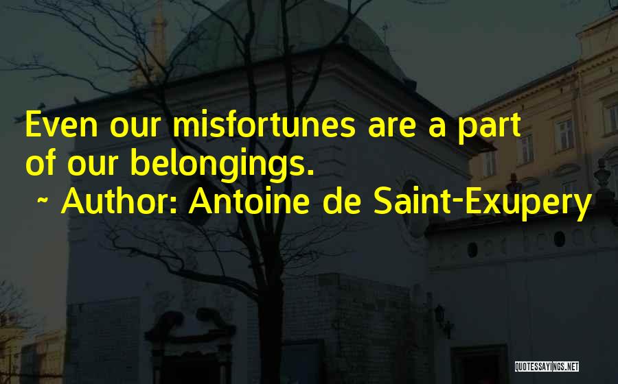 Antoine De Saint-Exupery Quotes: Even Our Misfortunes Are A Part Of Our Belongings.