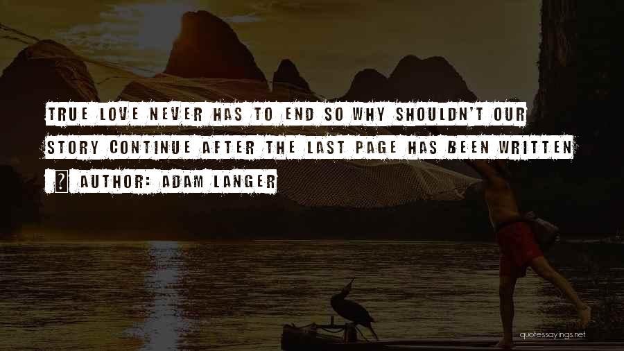 Adam Langer Quotes: True Love Never Has To End So Why Shouldn't Our Story Continue After The Last Page Has Been Written