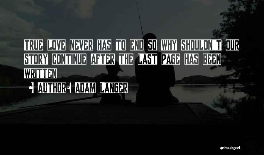 Adam Langer Quotes: True Love Never Has To End So Why Shouldn't Our Story Continue After The Last Page Has Been Written