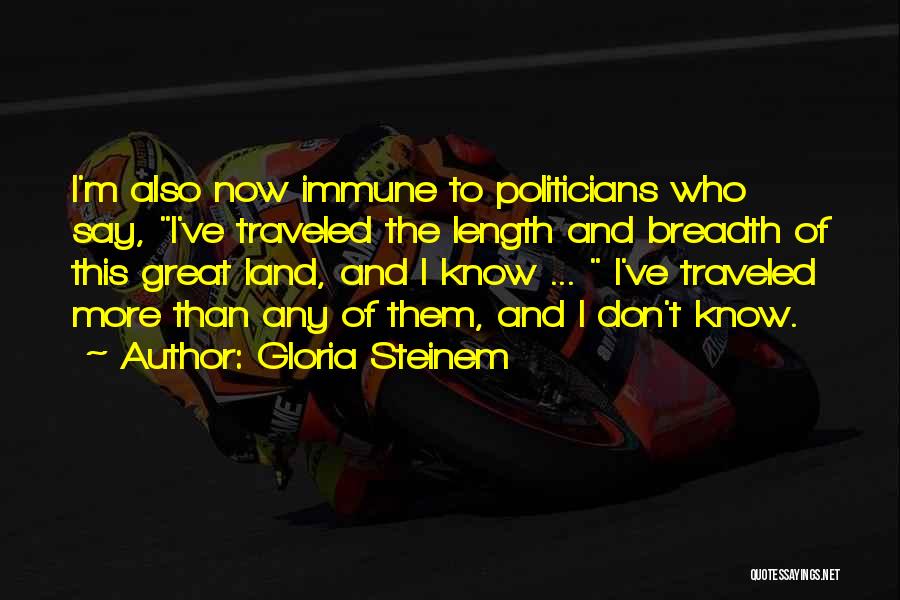 Gloria Steinem Quotes: I'm Also Now Immune To Politicians Who Say, I've Traveled The Length And Breadth Of This Great Land, And I