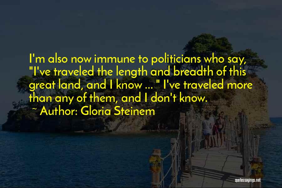 Gloria Steinem Quotes: I'm Also Now Immune To Politicians Who Say, I've Traveled The Length And Breadth Of This Great Land, And I