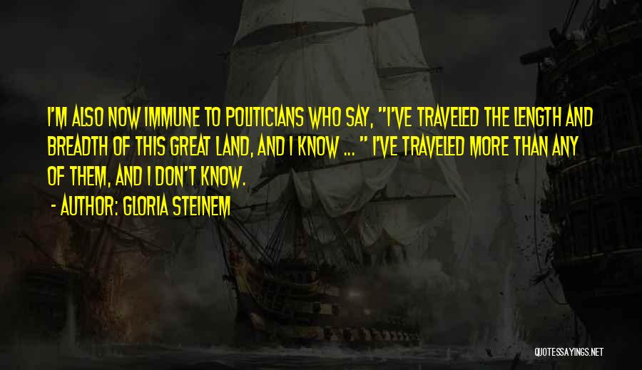 Gloria Steinem Quotes: I'm Also Now Immune To Politicians Who Say, I've Traveled The Length And Breadth Of This Great Land, And I