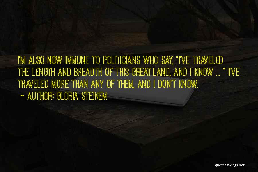 Gloria Steinem Quotes: I'm Also Now Immune To Politicians Who Say, I've Traveled The Length And Breadth Of This Great Land, And I