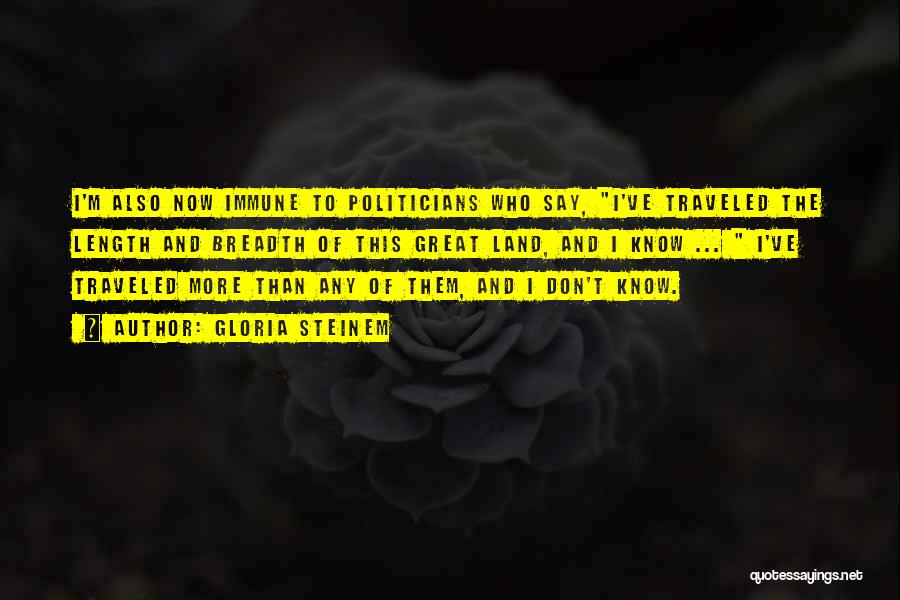 Gloria Steinem Quotes: I'm Also Now Immune To Politicians Who Say, I've Traveled The Length And Breadth Of This Great Land, And I