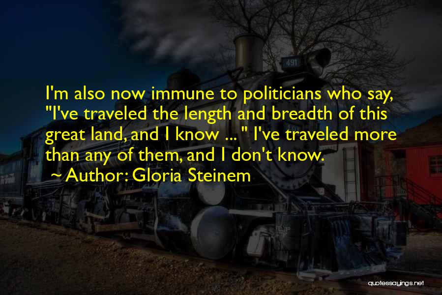 Gloria Steinem Quotes: I'm Also Now Immune To Politicians Who Say, I've Traveled The Length And Breadth Of This Great Land, And I