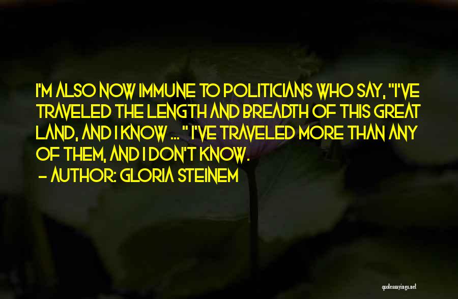 Gloria Steinem Quotes: I'm Also Now Immune To Politicians Who Say, I've Traveled The Length And Breadth Of This Great Land, And I