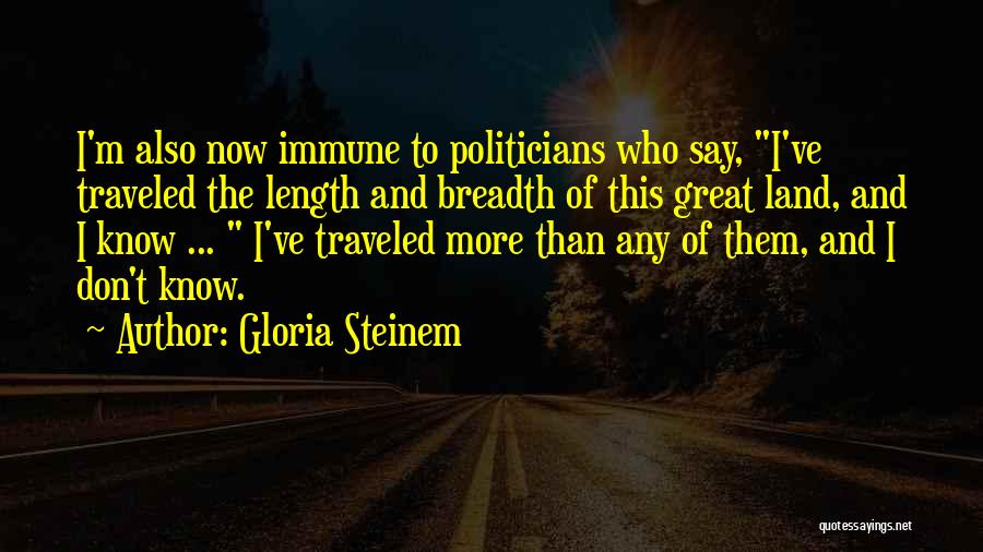 Gloria Steinem Quotes: I'm Also Now Immune To Politicians Who Say, I've Traveled The Length And Breadth Of This Great Land, And I
