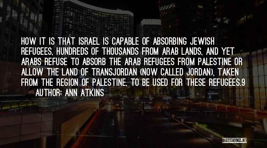 Ann Atkins Quotes: How It Is That Israel Is Capable Of Absorbing Jewish Refugees, Hundreds Of Thousands From Arab Lands, And Yet Arabs