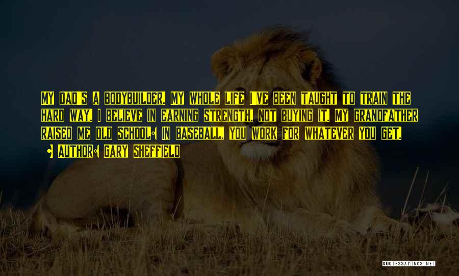 Gary Sheffield Quotes: My Dad's A Bodybuilder. My Whole Life I've Been Taught To Train The Hard Way. I Believe In Earning Strength,