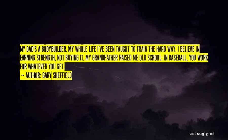 Gary Sheffield Quotes: My Dad's A Bodybuilder. My Whole Life I've Been Taught To Train The Hard Way. I Believe In Earning Strength,