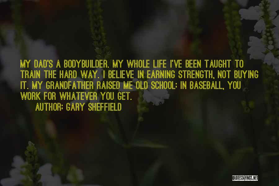 Gary Sheffield Quotes: My Dad's A Bodybuilder. My Whole Life I've Been Taught To Train The Hard Way. I Believe In Earning Strength,