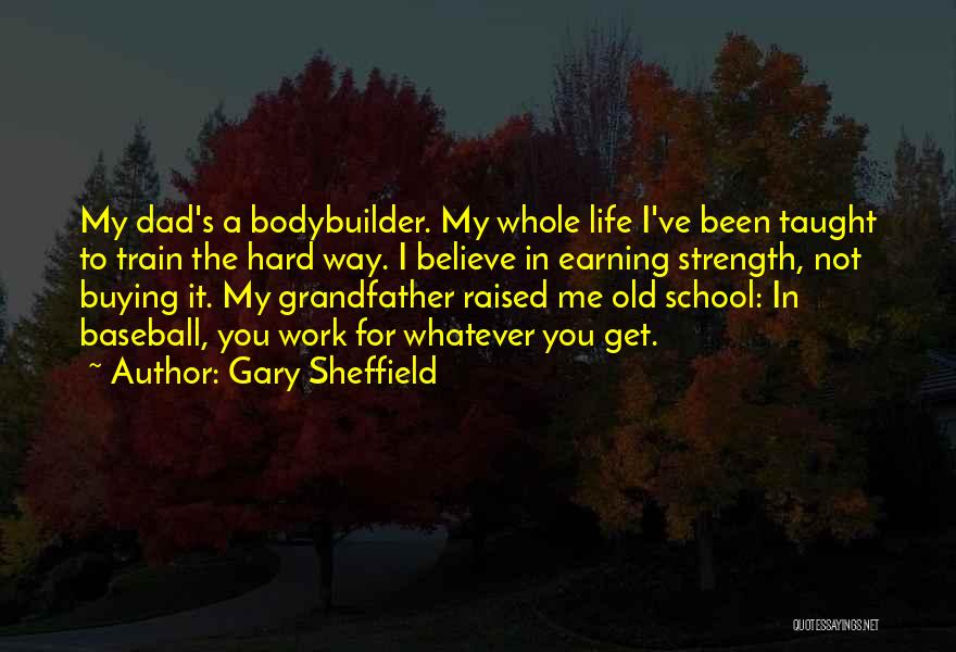 Gary Sheffield Quotes: My Dad's A Bodybuilder. My Whole Life I've Been Taught To Train The Hard Way. I Believe In Earning Strength,