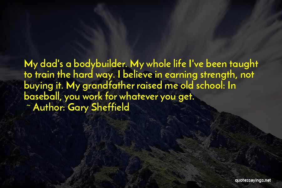 Gary Sheffield Quotes: My Dad's A Bodybuilder. My Whole Life I've Been Taught To Train The Hard Way. I Believe In Earning Strength,