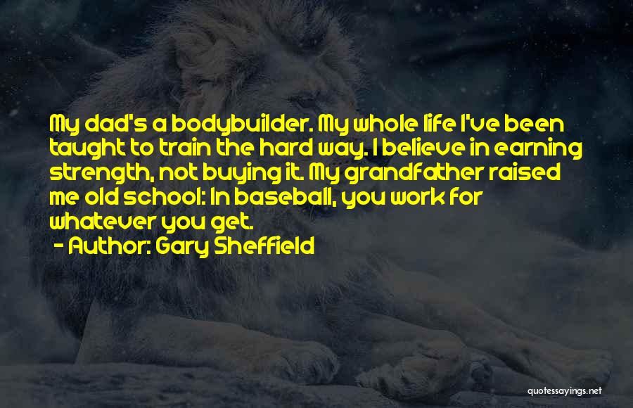 Gary Sheffield Quotes: My Dad's A Bodybuilder. My Whole Life I've Been Taught To Train The Hard Way. I Believe In Earning Strength,