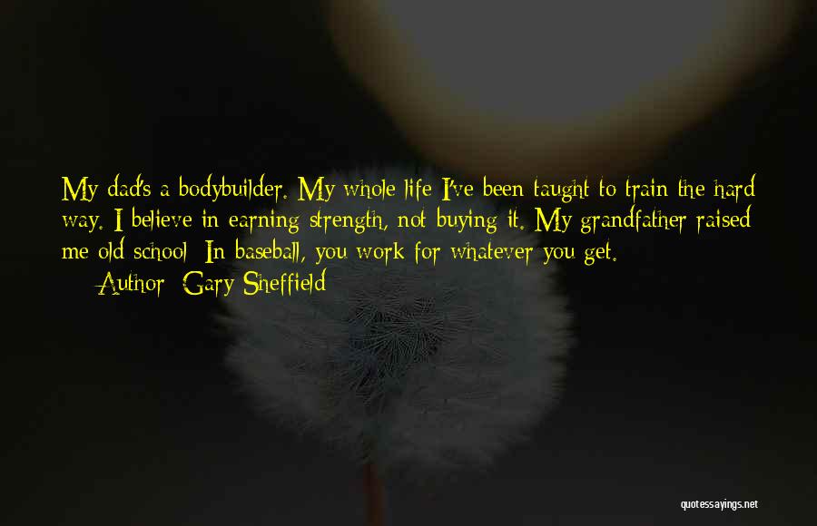 Gary Sheffield Quotes: My Dad's A Bodybuilder. My Whole Life I've Been Taught To Train The Hard Way. I Believe In Earning Strength,