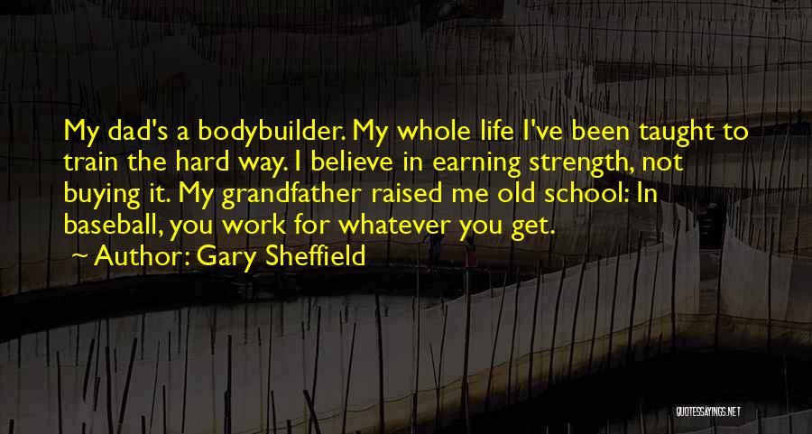 Gary Sheffield Quotes: My Dad's A Bodybuilder. My Whole Life I've Been Taught To Train The Hard Way. I Believe In Earning Strength,