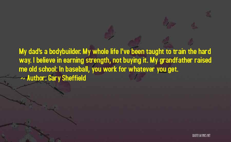 Gary Sheffield Quotes: My Dad's A Bodybuilder. My Whole Life I've Been Taught To Train The Hard Way. I Believe In Earning Strength,