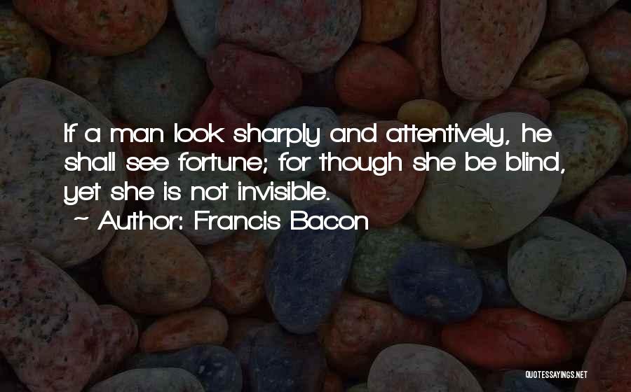 Francis Bacon Quotes: If A Man Look Sharply And Attentively, He Shall See Fortune; For Though She Be Blind, Yet She Is Not