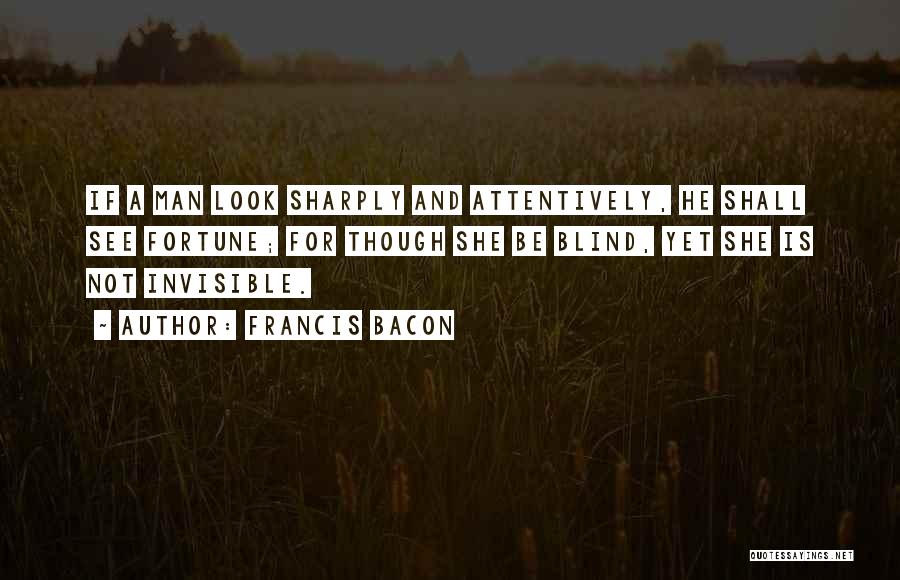 Francis Bacon Quotes: If A Man Look Sharply And Attentively, He Shall See Fortune; For Though She Be Blind, Yet She Is Not