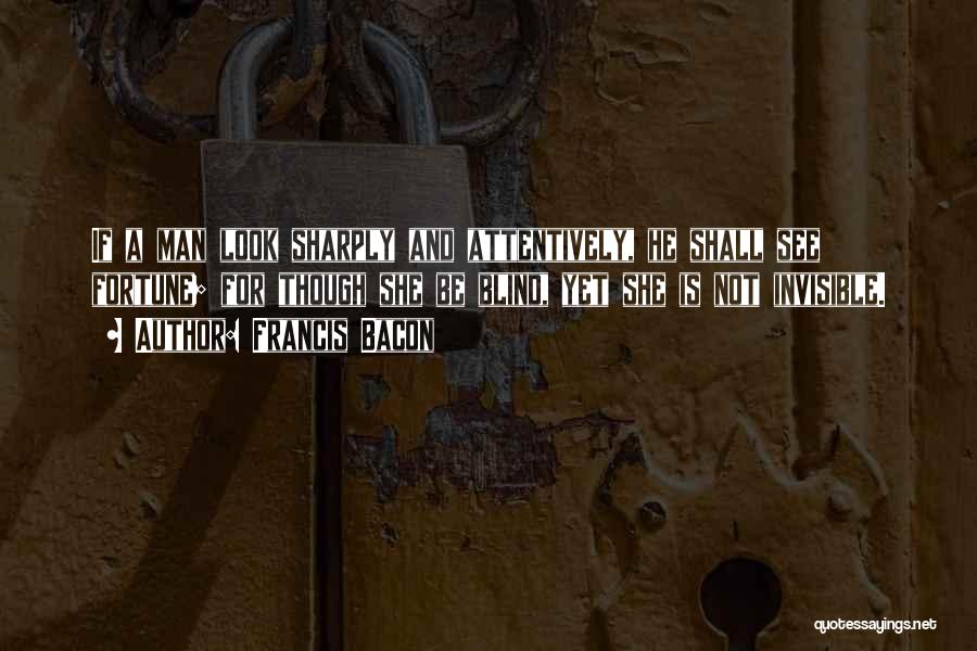 Francis Bacon Quotes: If A Man Look Sharply And Attentively, He Shall See Fortune; For Though She Be Blind, Yet She Is Not