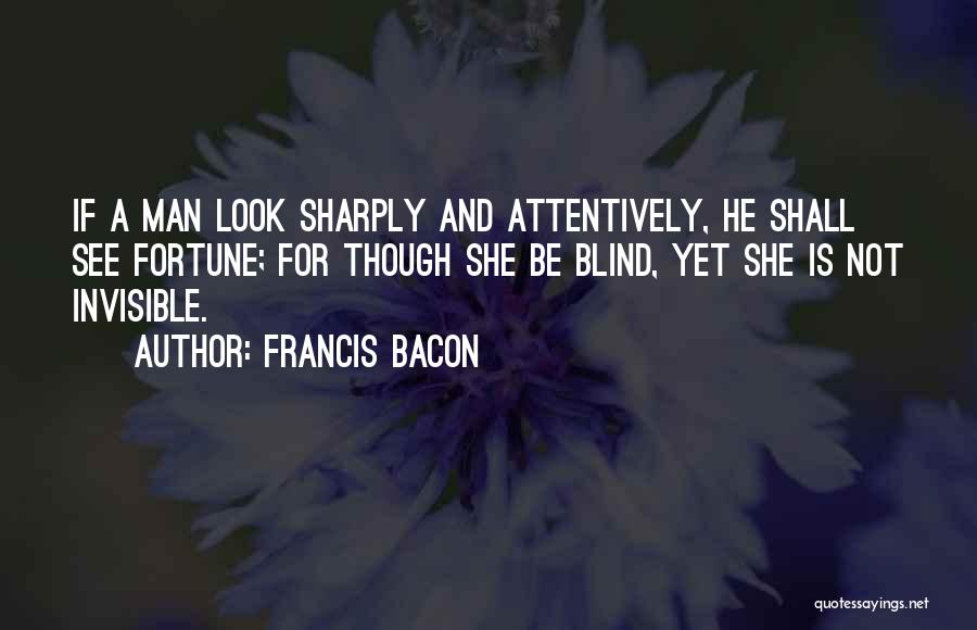 Francis Bacon Quotes: If A Man Look Sharply And Attentively, He Shall See Fortune; For Though She Be Blind, Yet She Is Not