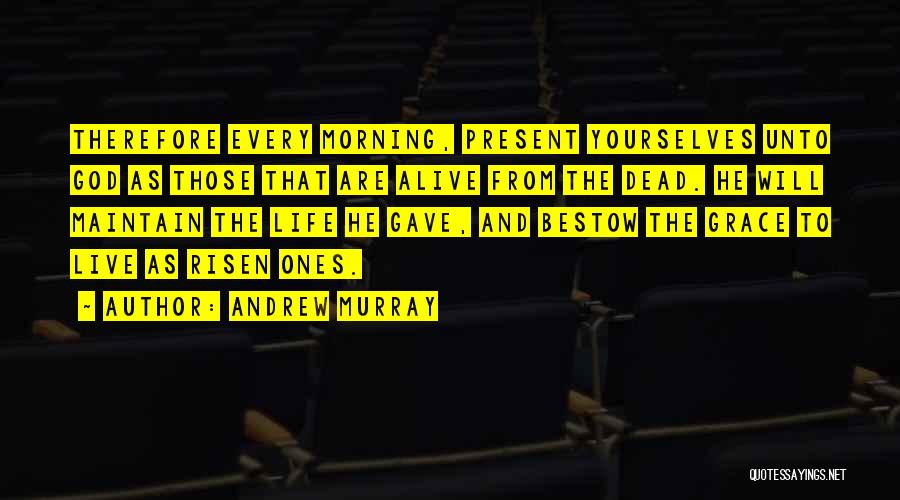 Andrew Murray Quotes: Therefore Every Morning, Present Yourselves Unto God As Those That Are Alive From The Dead. He Will Maintain The Life