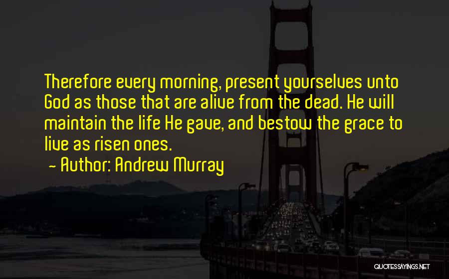 Andrew Murray Quotes: Therefore Every Morning, Present Yourselves Unto God As Those That Are Alive From The Dead. He Will Maintain The Life
