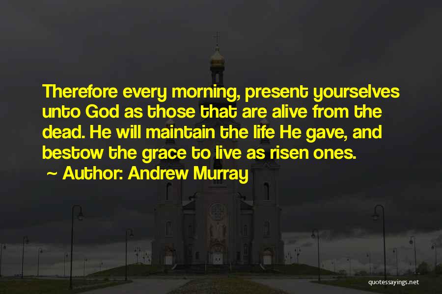 Andrew Murray Quotes: Therefore Every Morning, Present Yourselves Unto God As Those That Are Alive From The Dead. He Will Maintain The Life